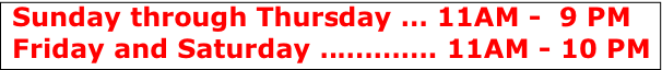 Sunday through Thursday … 11AM -  9 PM
Friday and Saturday …………. 11AM - 10 PM
